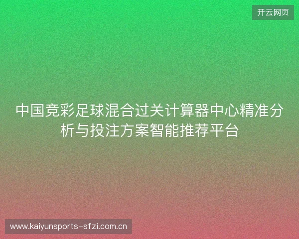 中国竞彩足球混合过关计算器中心精准分析与投注方案智能推荐平台 中国竞彩足球混合过关计算器中心精准分析与投注方案智能推荐平台