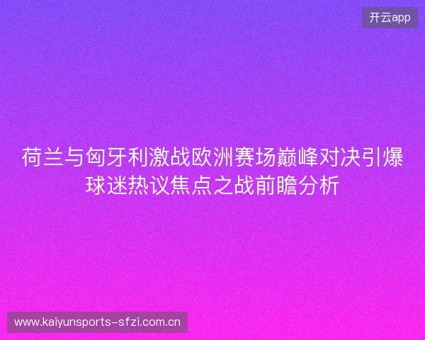荷兰与匈牙利激战欧洲赛场巅峰对决引爆球迷热议焦点之战前瞻分析