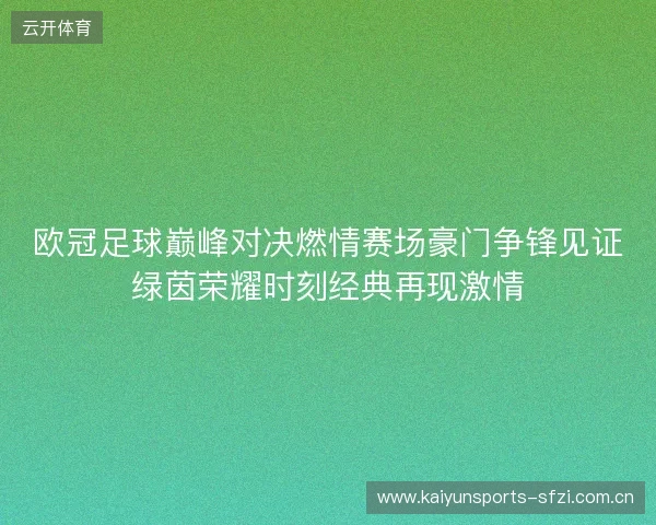 欧冠足球巅峰对决燃情赛场豪门争锋见证绿茵荣耀时刻经典再现激情 欧冠足球巅峰对决燃情赛场豪门争锋见证绿茵荣耀时刻经典再现激情