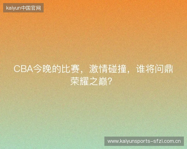 CBA今晚的比赛，激情碰撞，谁将问鼎荣耀之巅？