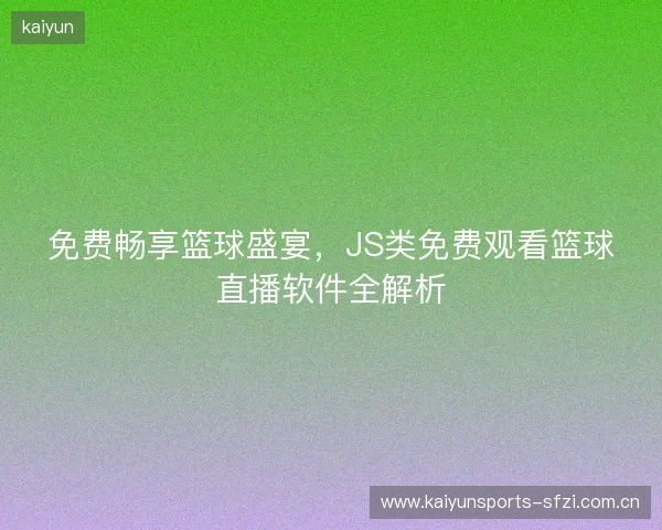 免费畅享篮球盛宴,JS类免费观看篮球直播软件全解析 免费畅享篮球盛宴,JS类免费观看篮球直播软件全解析