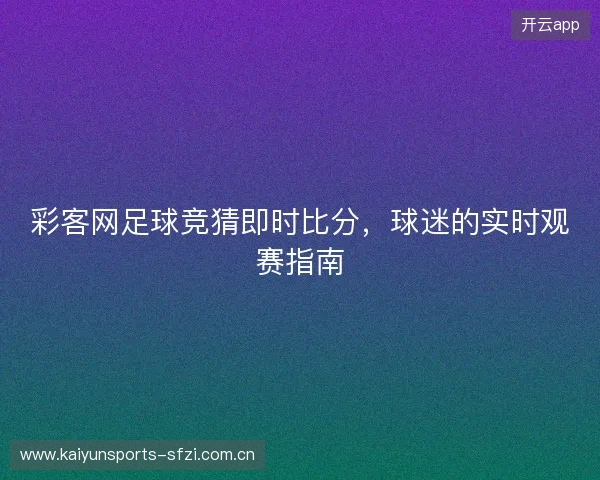 彩客网足球竞猜即时比分，球迷的实时观赛指南