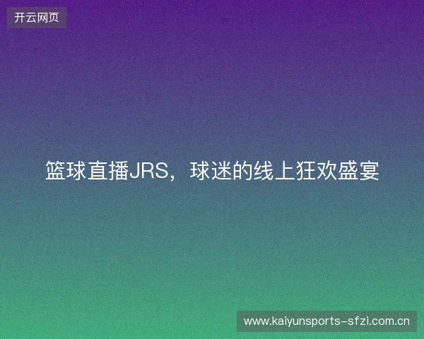 篮球直播JRS,球迷的线上狂欢盛宴 篮球直播JRS,球迷的线上狂欢盛宴