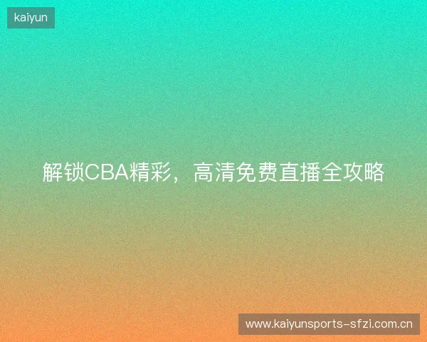 解锁CBA精彩，高清免费直播全攻略
